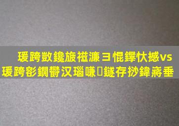 瑗跨敳鑱旇禌濂ヨ惃鑻忕撼vs瑗跨彮鐗欎汉瑙嗛鐩存挱鍏嶈垂