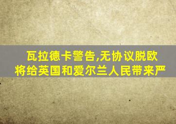 瓦拉德卡警告,无协议脱欧将给英国和爱尔兰人民带来严