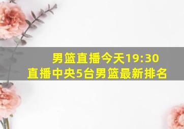 男篮直播今天19:30直播中央5台男篮最新排名