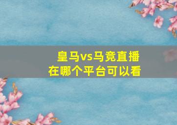 皇马vs马竞直播在哪个平台可以看