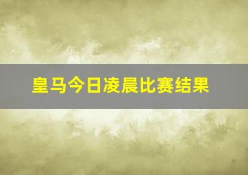 皇马今日凌晨比赛结果