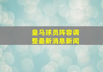 皇马球员阵容调整最新消息新闻
