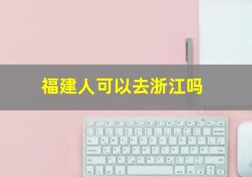 福建人可以去浙江吗