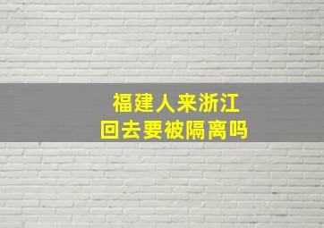 福建人来浙江回去要被隔离吗