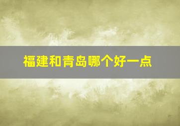 福建和青岛哪个好一点