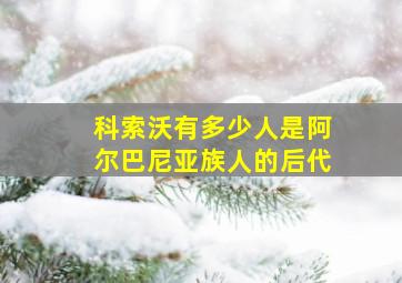 科索沃有多少人是阿尔巴尼亚族人的后代