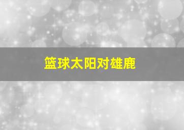 篮球太阳对雄鹿
