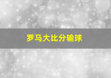 罗马大比分输球