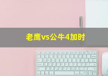 老鹰vs公牛4加时