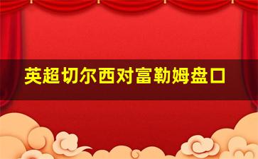 英超切尔西对富勒姆盘口