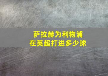 萨拉赫为利物浦在英超打进多少球