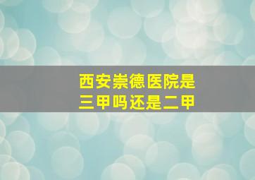 西安崇德医院是三甲吗还是二甲