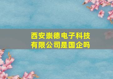 西安崇德电子科技有限公司是国企吗