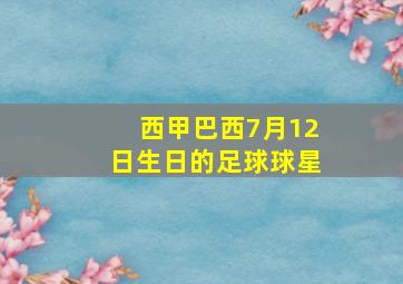 西甲巴西7月12日生日的足球球星