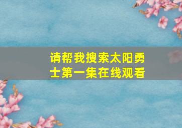 请帮我搜索太阳勇士第一集在线观看