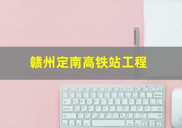 赣州定南高铁站工程