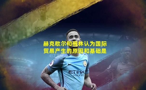 赫克歇尔和俄林认为国际贸易产生的原因和基础是