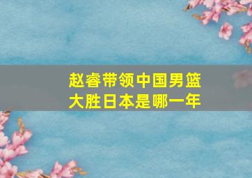 赵睿带领中国男篮大胜日本是哪一年