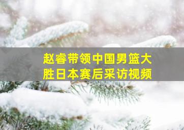 赵睿带领中国男篮大胜日本赛后采访视频