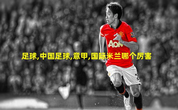 足球,中国足球,意甲,国际米兰哪个厉害