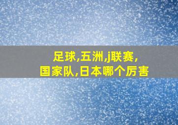 足球,五洲,j联赛,国家队,日本哪个厉害