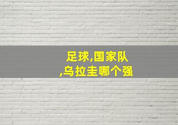 足球,国家队,乌拉圭哪个强
