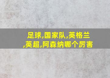 足球,国家队,英格兰,英超,阿森纳哪个厉害
