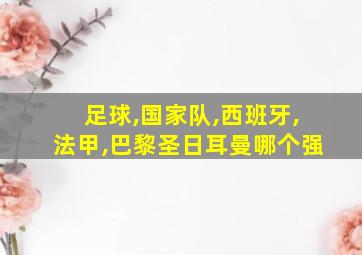 足球,国家队,西班牙,法甲,巴黎圣日耳曼哪个强
