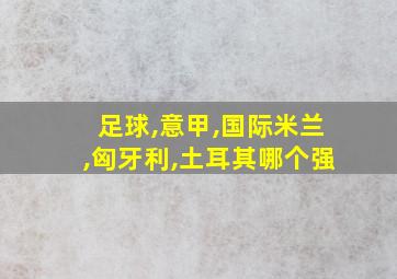 足球,意甲,国际米兰,匈牙利,土耳其哪个强