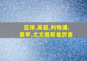 足球,英超,利物浦,意甲,尤文图斯谁厉害