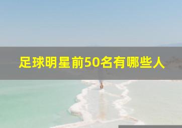 足球明星前50名有哪些人