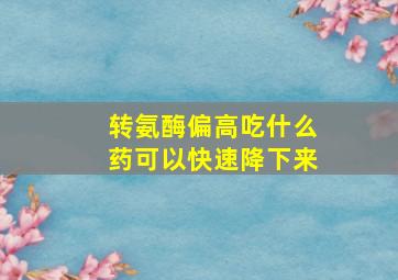 转氨酶偏高吃什么药可以快速降下来
