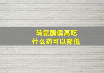 转氨酶偏高吃什么药可以降低