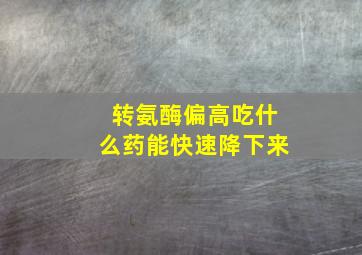 转氨酶偏高吃什么药能快速降下来