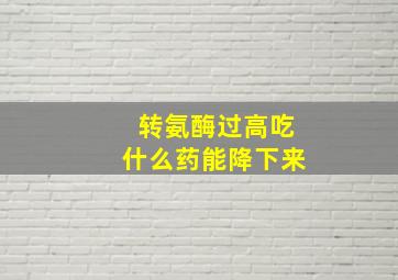 转氨酶过高吃什么药能降下来