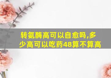 转氨酶高可以自愈吗,多少高可以吃药48算不算高