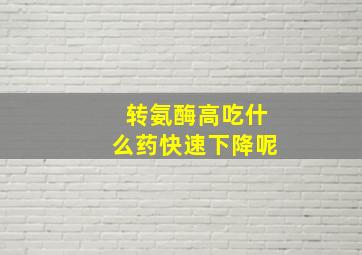 转氨酶高吃什么药快速下降呢