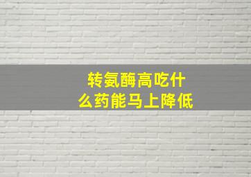 转氨酶高吃什么药能马上降低