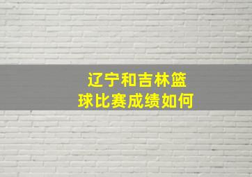 辽宁和吉林篮球比赛成绩如何