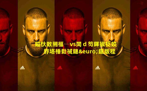 鎰忕敳缃楅┈vs閭ｄ笉鍕掓柉姣斿垎棰勬祴鏈€鏂版秷鎭�
