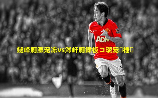 鎹峰厠濂宠冻vs涔屽厠鍏板コ瓒宠棰�