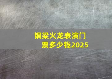 铜梁火龙表演门票多少钱2025
