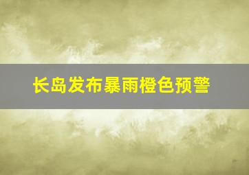 长岛发布暴雨橙色预警