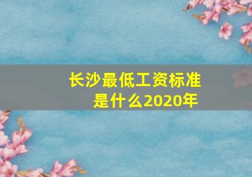 长沙最低工资标准是什么2020年