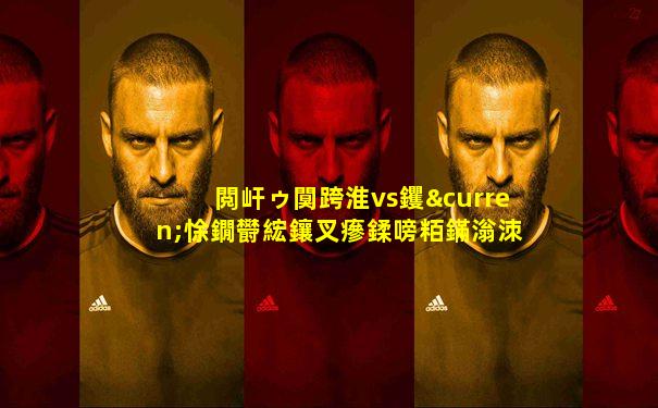 閲屽ゥ闃跨淮vs钁¤悇鐗欎綋鑲叉瘮鍒嗙粨鏋滃洓鏈�