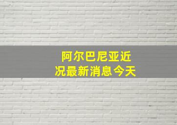 阿尔巴尼亚近况最新消息今天