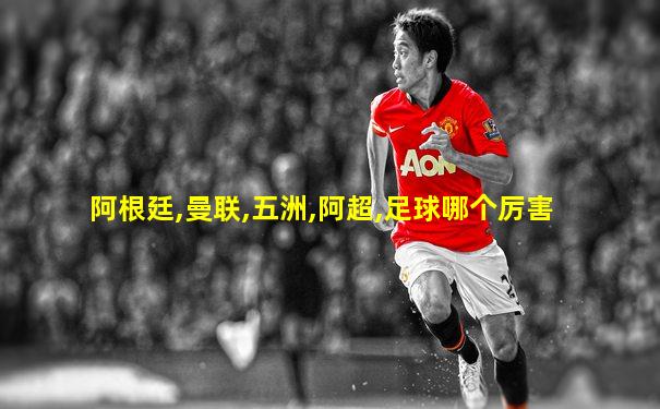 阿根廷,曼联,五洲,阿超,足球哪个厉害
