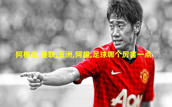 阿根廷,曼联,五洲,阿超,足球哪个厉害一点