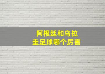 阿根廷和乌拉圭足球哪个厉害