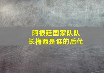 阿根廷国家队队长梅西是谁的后代